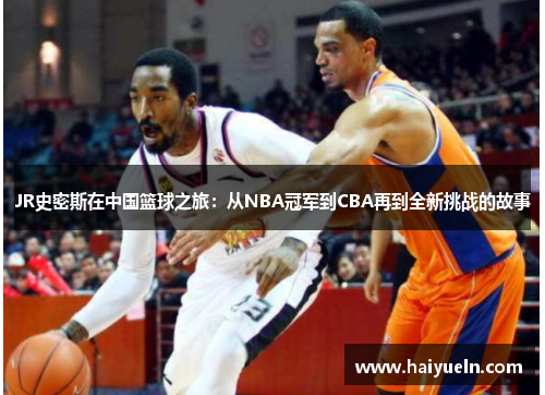 JR史密斯在中国篮球之旅：从NBA冠军到CBA再到全新挑战的故事