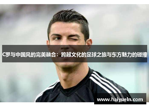 C罗与中国风的完美融合：跨越文化的足球之旅与东方魅力的碰撞