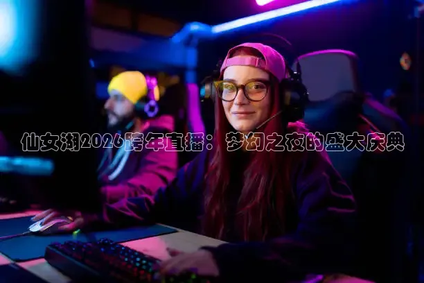 仙女湖2026跨年直播：梦幻之夜的盛大庆典