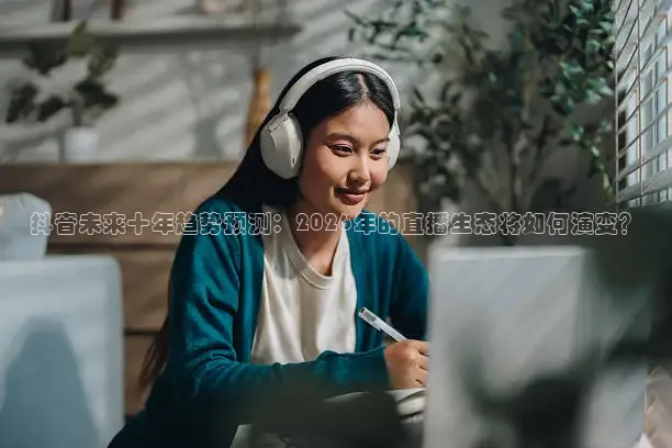 抖音未来十年趋势预测：2026年的直播生态将如何演变？