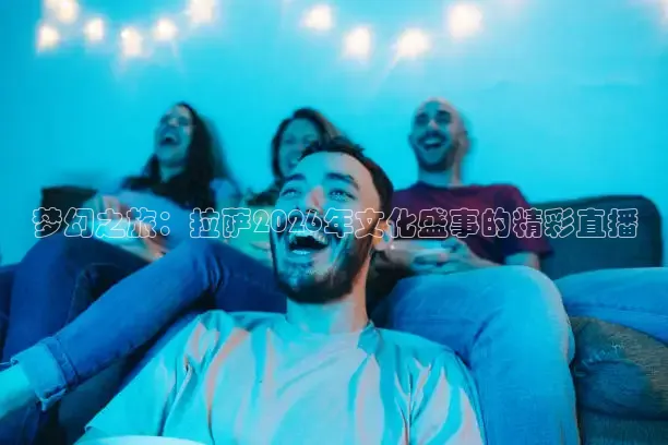 梦幻之旅：拉萨2026年文化盛事的精彩直播